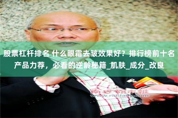 股票杠杆排名 什么眼霜去皱效果好？排行榜前十名产品力荐，必看的逆龄秘籍_肌肤_成分_改良