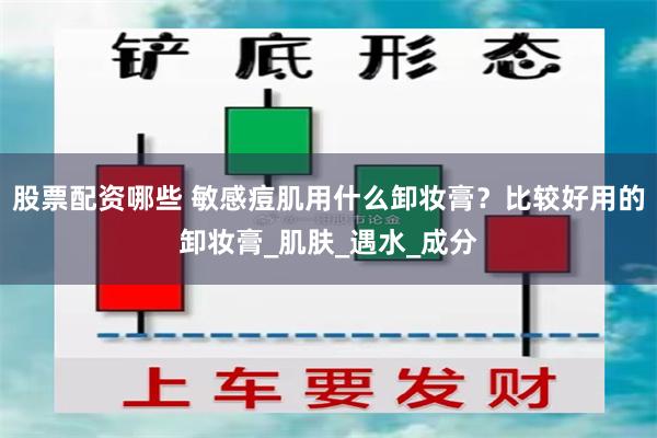 股票配资哪些 敏感痘肌用什么卸妆膏？比较好用的卸妆膏_肌肤_遇水_成分