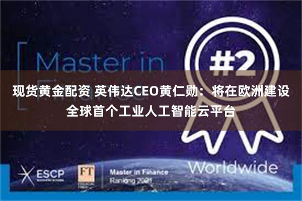 现货黄金配资 英伟达CEO黄仁勋：将在欧洲建设全球首个工业人工智能云平台