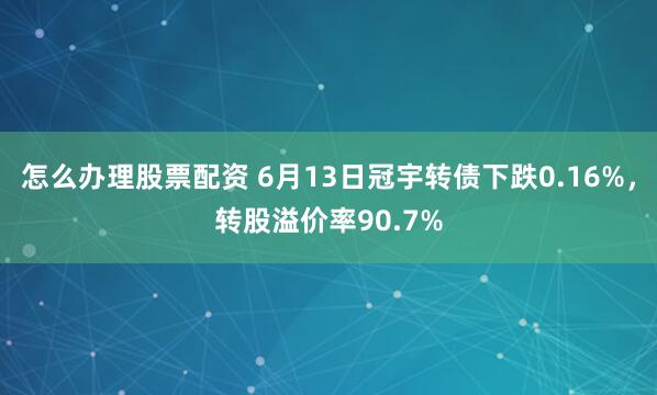 怎么办理股票配资 6月13日冠宇转债下跌0.16%，转股溢价率90.7%