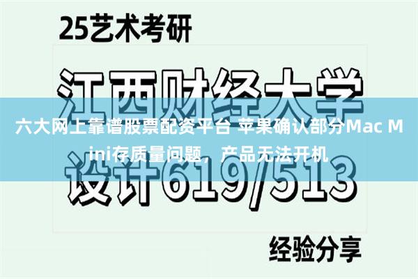 六大网上靠谱股票配资平台 苹果确认部分Mac Mini存质量问题，产品无法开机