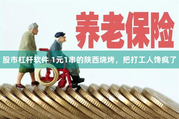 股市杠杆软件 1元1串的陕西烧烤，把打工人馋疯了