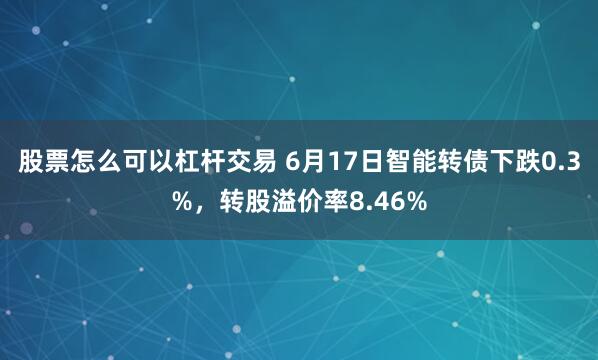 股票怎么可以杠杆交易 6月17日智能转债下跌0.3%，转股溢价率8.46%