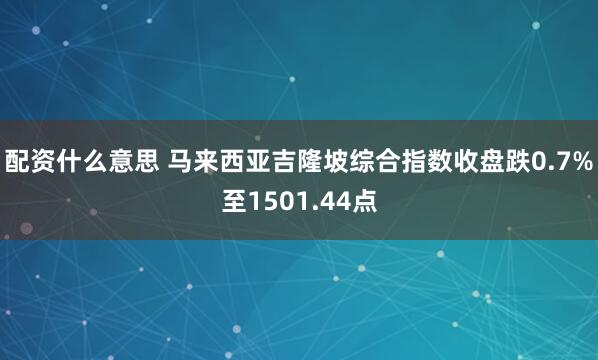 配资什么意思 马来西亚吉隆坡综合指数收盘跌0.7%至1501.44点