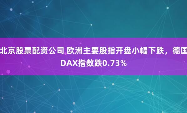 北京股票配资公司 欧洲主要股指开盘小幅下跌，德国DAX指数跌0.73%