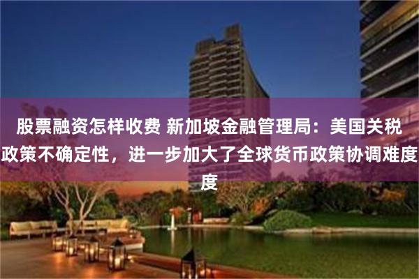 股票融资怎样收费 新加坡金融管理局：美国关税政策不确定性，进一步加大了全球货币政策协调难度