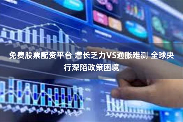 免费股票配资平台 增长乏力VS通胀难测 全球央行深陷政策困境