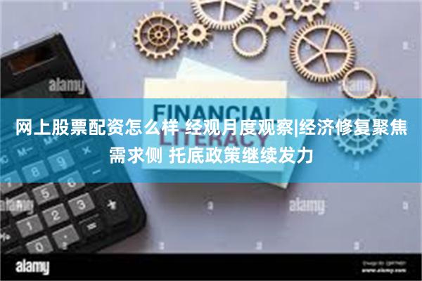 网上股票配资怎么样 经观月度观察|经济修复聚焦需求侧 托底政策继续发力