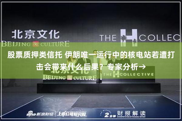 股票质押类信托 伊朗唯一运行中的核电站若遭打击会带来什么后果？专家分析→