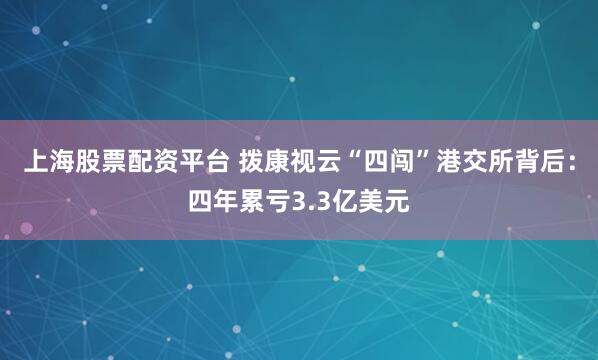 上海股票配资平台 拨康视云“四闯”港交所背后：四年累亏3.3亿美元