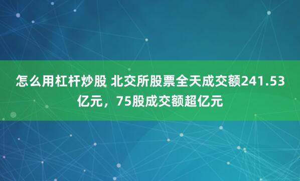 怎么用杠杆炒股 北交所股票全天成交额241.53亿元，75股成交额超亿元