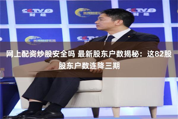 网上配资炒股安全吗 最新股东户数揭秘：这82股股东户数连降三期