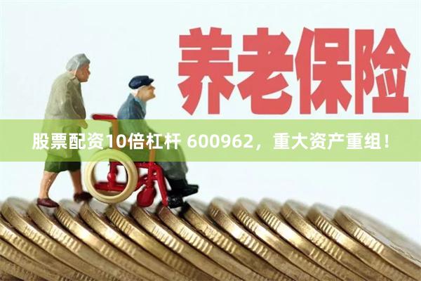 股票配资10倍杠杆 600962，重大资产重组！