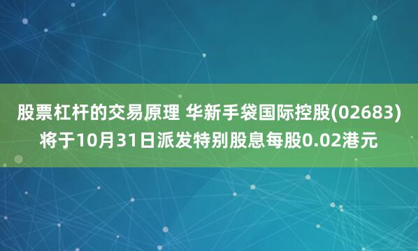 股票杠杆的交易原理 华新手袋国际控股(02683)将于10月31日派发特别股息每股0.02港元