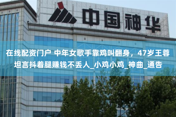 在线配资门户 中年女歌手靠鸡叫翻身，47岁王蓉坦言抖着腿赚钱不丢人_小鸡小鸡_神曲_通告