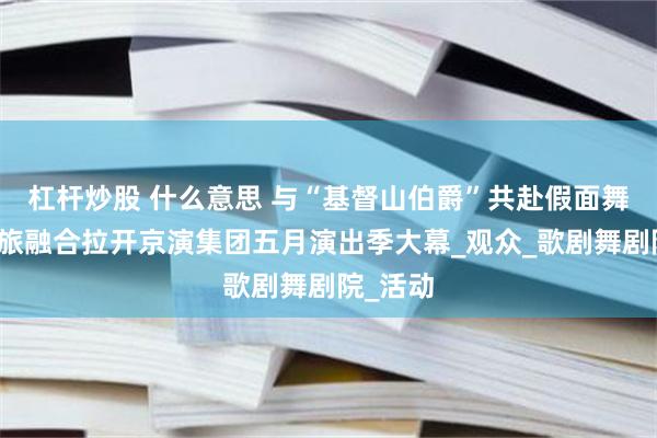杠杆炒股 什么意思 与“基督山伯爵”共赴假面舞会，文旅融合拉开京演集团五月演出季大幕_观众_歌剧舞剧院_活动