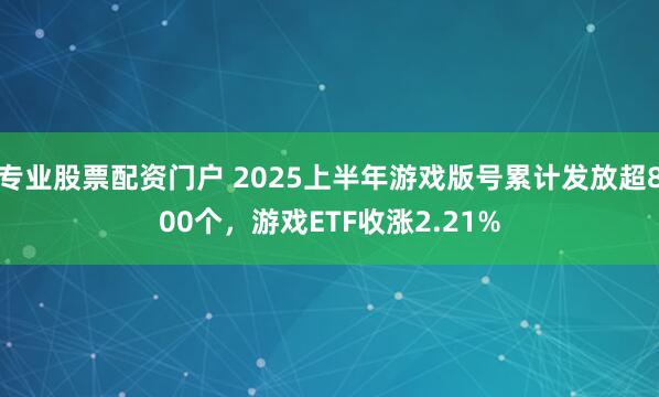 专业股票配资门户 2025上半年游戏版号累计发放超800个，游戏ETF收涨2.21%
