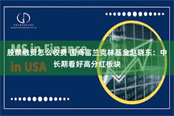股票融资怎么收费 国海富兰克林基金赵晓东：中长期看好高分红板块