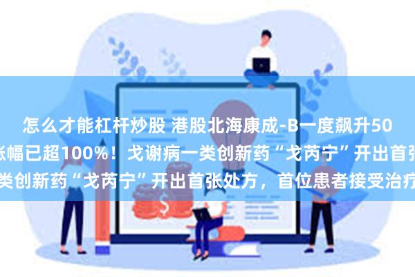 怎么才能杠杆炒股 港股北海康成-B一度飙升50%，近三个交易日累计涨幅已超100%！戈谢病一类创新药“戈芮宁”开出首张处方，首位患者接受治疗