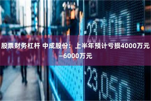 股票财务杠杆 中成股份：上半年预计亏损4000万元—6000万元