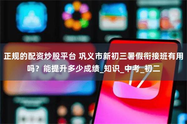 正规的配资炒股平台 巩义市新初三暑假衔接班有用吗？能提升多少成绩_知识_中考_初二