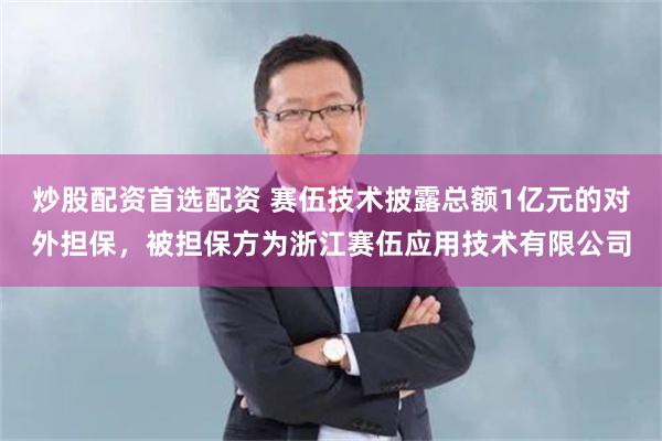 炒股配资首选配资 赛伍技术披露总额1亿元的对外担保，被担保方为浙江赛伍应用技术有限公司