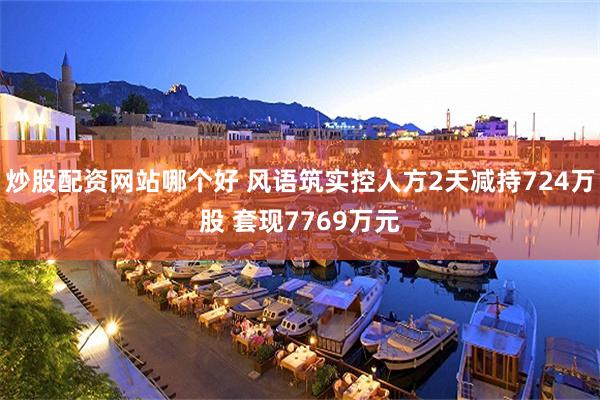 炒股配资网站哪个好 风语筑实控人方2天减持724万股 套现7769万元