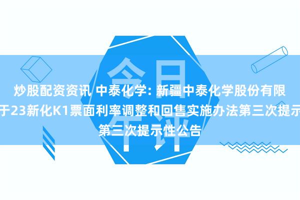 炒股配资资讯 中泰化学: 新疆中泰化学股份有限公司关于23新化K1票面利率调整和回售实施办法第三次提示性公告