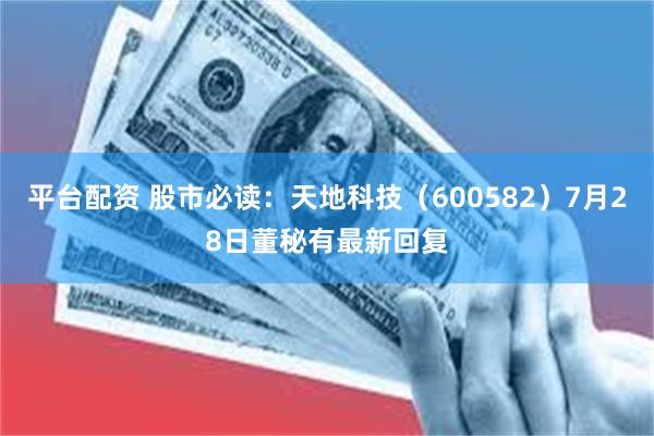 平台配资 股市必读：天地科技（600582）7月28日董秘有最新回复