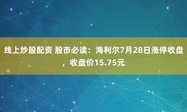 线上炒股配资 股市必读：海利尔7月28日涨停收盘，收盘价15.75元