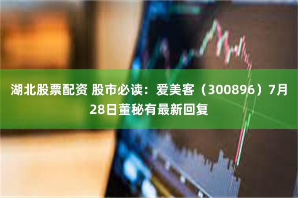 湖北股票配资 股市必读：爱美客（300896）7月28日董秘有最新回复