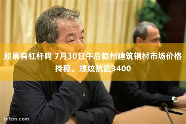 股票有杠杆吗 7月30日午后赣州建筑钢材市场价格持稳。螺纹抗震3400
