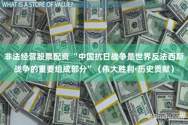 非法经营股票配资 “中国抗日战争是世界反法西斯战争的重要组成部分”（伟大胜利·历史贡献）