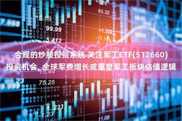 合规的炒股投资系统 关注军工ETF(512660)投资机会, 全球军费增长或重塑军工板块估值逻辑