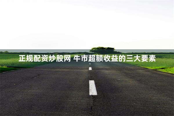 正规配资炒股网 牛市超额收益的三大要素