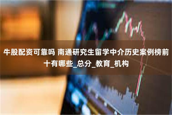 牛股配资可靠吗 南通研究生留学中介历史案例榜前十有哪些_总分_教育_机构