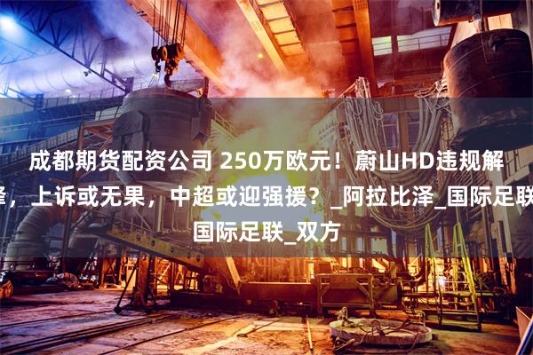 成都期货配资公司 250万欧元！蔚山HD违规解约前锋，上诉或无果，中超或迎强援？_阿拉比泽_国际足联_双方