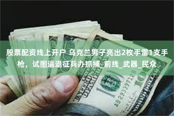 股票配资线上开户 乌克兰男子亮出2枚手雷1支手枪，试图逼退征兵办抓捕_前线_武器_民众