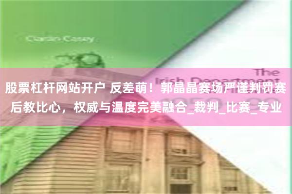 股票杠杆网站开户 反差萌！郭晶晶赛场严谨判罚赛后教比心，权威与温度完美融合_裁判_比赛_专业