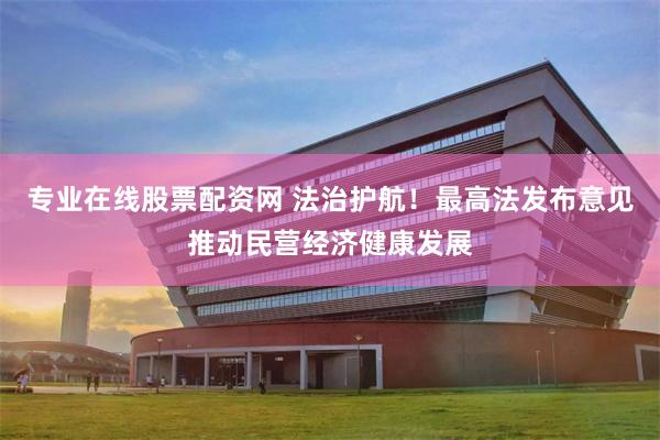 专业在线股票配资网 法治护航！最高法发布意见推动民营经济健康发展
