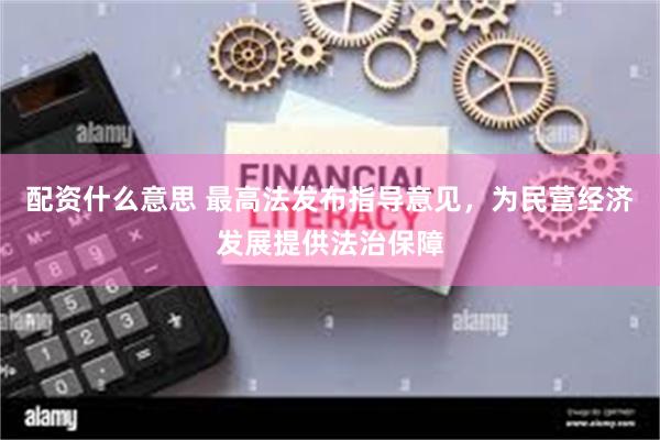 配资什么意思 最高法发布指导意见，为民营经济发展提供法治保障