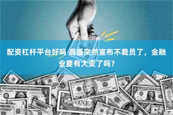 配资杠杆平台好吗 高盛突然宣布不裁员了，金融业要有大变了吗？