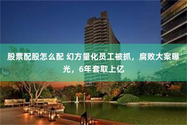 股票配股怎么配 幻方量化员工被抓，腐败大案曝光，6年套取上亿