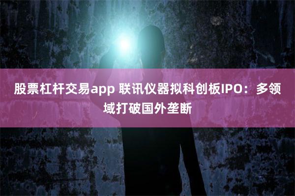 股票杠杆交易app 联讯仪器拟科创板IPO：多领域打破国外垄断