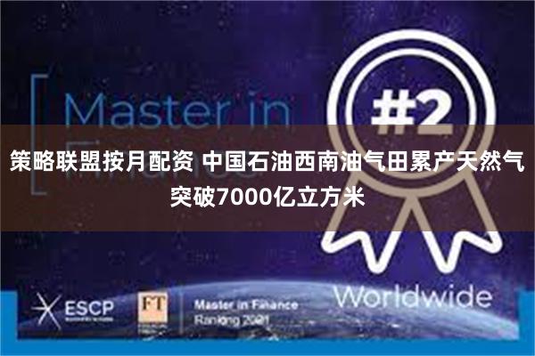 策略联盟按月配资 中国石油西南油气田累产天然气突破7000亿立方米