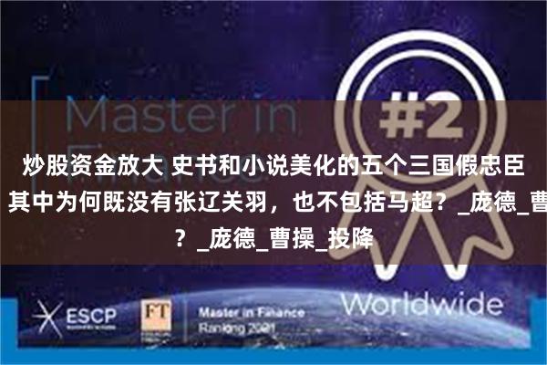 炒股资金放大 史书和小说美化的五个三国假忠臣真叛徒，其中为何既没有张辽关羽，也不包括马超？_庞德_曹操_投降