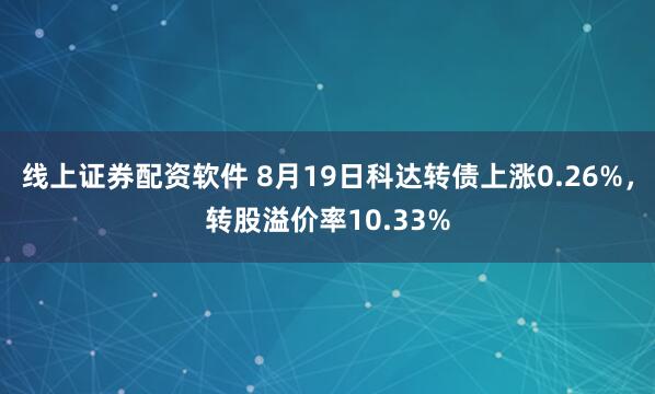 线上证券配资软件 8月19日科达转债上涨0.26%，转股溢价率10.33%