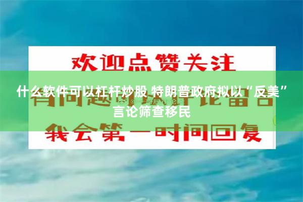 什么软件可以杠杆炒股 特朗普政府拟以“反美”言论筛查移民