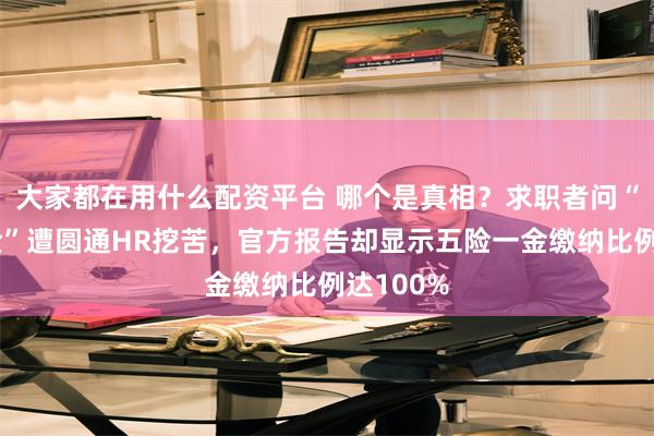 大家都在用什么配资平台 哪个是真相？求职者问“五险一金”遭圆通HR挖苦，官方报告却显示五险一金缴纳比例达100%