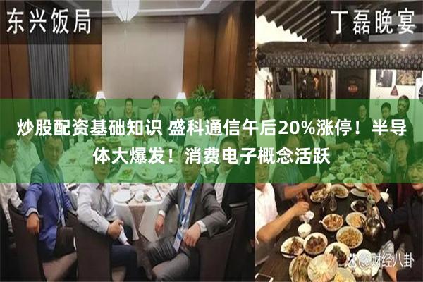 炒股配资基础知识 盛科通信午后20%涨停！半导体大爆发！消费电子概念活跃